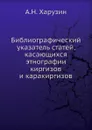Библиографический указатель статей, касающихся этнографии киргизов и каракиргизов - А.Н. Харузин