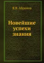 Новейшие успехи знания - Я.В. Абрамов