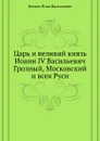 Царь и великий князь Иоанн IV Васильевич Грозный, Московский и всея Руси - И.В. Беляев