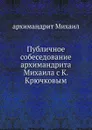 Публичное собеседование архимандрита Михаила с К. Крючковым - архимандрит Михаил