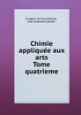 Chimie appliquee aux arts. Tome quatrieme - C.d. Chanteloup, J.A. Claude