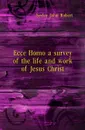 Ecce Homo a survey of the life and work of Jesus Christ - J.R. Seeley
