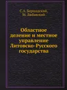 Областное деление и местное управление Литовско-Русского государства - С.А. Бершадский, М. Любавский