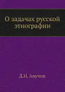 О задачах русской этнографии - Д.Н. Анучин