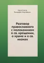 Разговор православного с молоканином о св. крещении, о храме и о св. иконах - Т.С. Харитонов