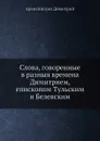 Слова, говоренные в разныя времена Димитрием, епископом Тульским и Белевским - Архиепископ Димитрий