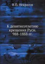 К девятисотлетию крещения Руси. 988-1888 гг. - В.П. Некрасов