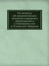 По вопросу об экономическом значении народного образования и о положении его в Псковской губернии - Неизвестный автор