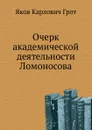 Очерк академической деятельности Ломоносова - Я.К. Грот