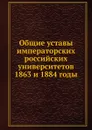 Общие уставы императорских российских университетов. 1863 и 1884 годы - Неизвестный автор