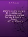 Столетие организации Императорских Московских театров Выпуск 1. Книга 1. Обзор с 1806 по 1826 год - В.П. Погожев