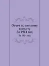 Отчет по мелкому кредиту. За 1914 год - Неизвестный автор