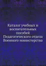Каталог учебных и воспитательных пособий Педагогического отдела Военного министерства - Неизвестный автор