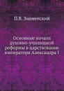 Основные начала духовно-училищной реформы в царствование императора Александра I - П.В. Знаменский