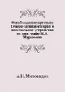 Освобождение крестьян Северо-западного края и поземельное устройство их при графе М.Н. Муравьеве - А.И. Миловидов