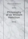 Philosophy of sir William Hamilton - W. Hamilton