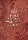 School arithmetic for grammar grades - S. Hamilton