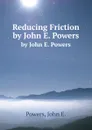 Reducing Friction. by John E. Powers - J.E. Powers