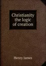 Christianity the logic of creation - H. James