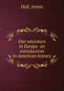 Our ancestors in Europe  an introduction to American history - J. Hall