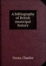 A bibliography of British municipal history - C. Gross