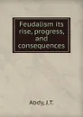 Feudalism its rise, progress, and consequences - J.T. Abdy