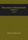 The works of Edmund Burke. volume I - E. Burke