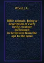 Bible animals  being a description of every living creature mentioned in Scriptures from the ape to the coral - J.G. Wood