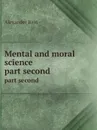 Mental and moral science. part second - A. Bain