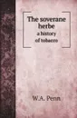 The soverane herbe. a history of tobacco - W.A. Penn