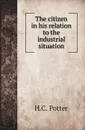 The citizen in his relation to the industrial situation - H.C. Potter