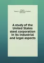 A study of the United States steel corporation in its industrial and legal aspects - W.H. la Fayette