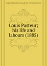 Louis Pasteur; his life and labours - E.E.P. Hamilton