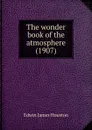 The wonder book of the atmosphere. 1907 - E.J. Houston