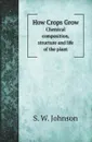 How Crops Grow. Chemical composition, structure and life of the plant - S. W. Johnson