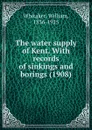 The water supply of Kent. With records of sinkings and borings. 1908 - W. Whitaker