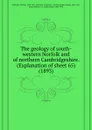 The geology of south-western Norfolk and of northern Cambridgeshire. (Explanation of sheet 65). 1893 - W. Whitaker