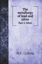 The metallurgy of lead and silver. Part 2. Silver - H.F. Collins, W. C. Roberts-Austen