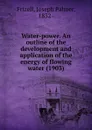 Water-power. An outline of the development and application of the energy of flowing water. 1903 - F.J. Palmer