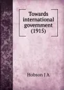 Towards international government. 1915 - J.A. Hobson