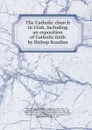 The Catholic church in Utah, including an exposition of Catholic faith by Bishop Scanlan - W.R. Harris