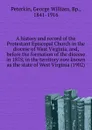 A history and record of the Protestant Episcopal Church in the diocese of West Virginia, and, before the formation of the diocese in 1878, in the territory now known as the state of West Virginia (1902) - G.W. Peterkin