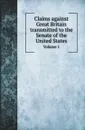 Claims against Great Britain transmitted to the Senate of the United States. Volume 1 - U. S. Grant