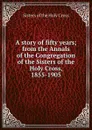 A story of fifty years; from the Annals of the Congregation of the Sisters of the Holy Cross, 1855-1905 - Sisters of the Holy Cross