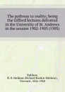 The pathway to reality; being the Gifford lectures delivered in the University of St. Andrews in the session 1902-1903. 1903 - H.R.B. Haldane