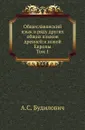 Общеславянский язык в ряду других общих языков древней и новой Европы. Том 1 - А.С. Будилович