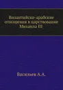 Византийско-арабские отношения в царствование Михаила III. - А.А. Васильев