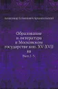 Образование и литература в Московском государстве кон. XV-XVII вв. Выпуск 1-3 - А.С. Архангельский