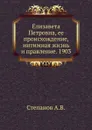 Елизавета Петровна, ее происхождение, интимная жизнь и правление. 1903 - А.В. Степанов