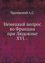 Немецкий вопрос во Франции при Людовике XVI. . - А.С. Трачевский